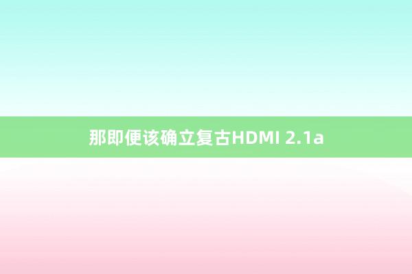 那即便该确立复古HDMI 2.1a
